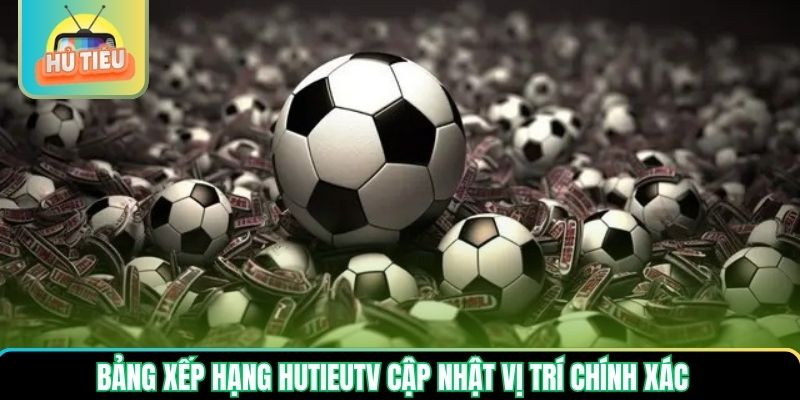 Bảng xếp hạng Hutieutv cập nhật vị trí chính xác Bảng xếp hạng Hutieutv cập nhật vị trí chính xác