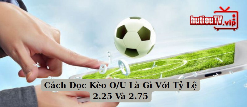 Cách Đọc Kèo O/U Là Gì Với Tỷ Lệ 2.25 Và 2.75