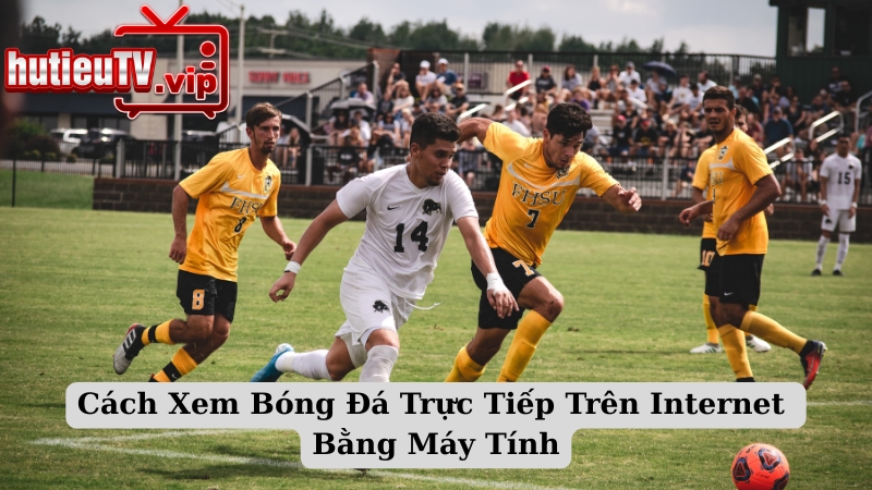 Cách Xem Bóng Đá Trực Tiếp Trên Internet Bằng Máy Tính