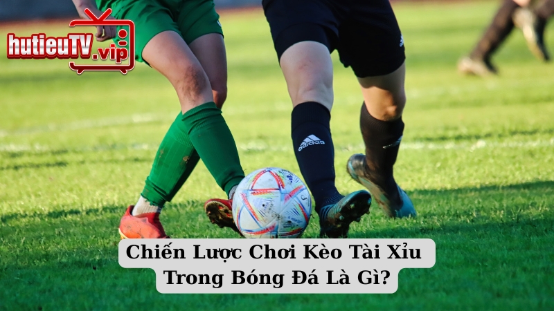 Chiến Lược Chơi Kèo Tài Xỉu Trong Bóng Đá Là Gì?
