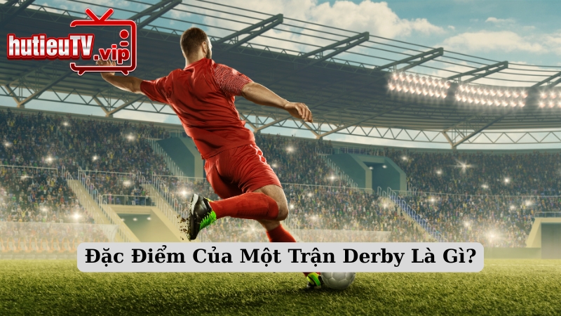 Đặc Điểm Của Một Trận Derby Là Gì?