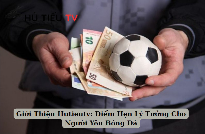 Giới Thiệu Hutieutv: Điểm Hẹn Lý Tưởng Cho Người Yêu Bóng Đá