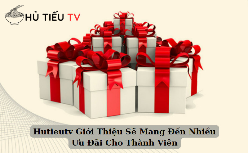 Hutieutv Giới Thiệu Sẽ Mang Đến Nhiều Ưu Đãi Cho Thành Viên