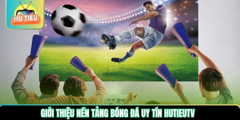 Giới thiệu nền tảng bóng đá uy tín Hutieutv
