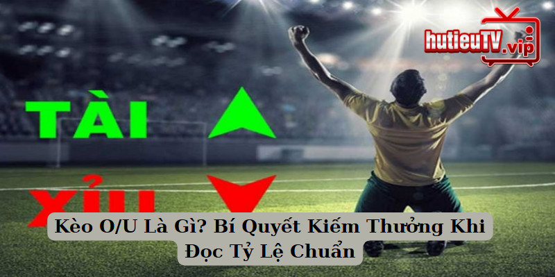 Kèo O/U Là Gì? Bí Quyết Kiếm Thưởng Khi Đọc Tỷ Lệ Chuẩn