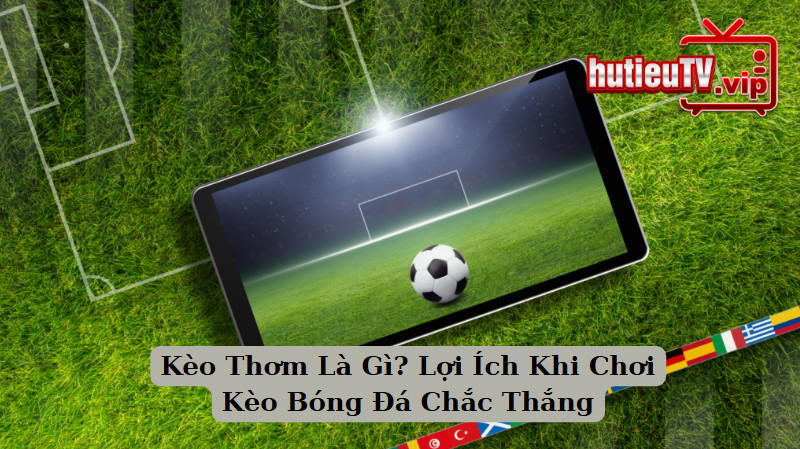 Kèo Thơm Là Gì? Lợi Ích Khi Chơi Kèo Bóng Đá Chắc Thắng