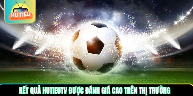 Kết quả Hutieutv được đánh giá cao trên thị trường Kết quả Hutieutv được đánh giá cao trên thị trường