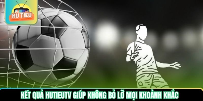 Kết quả Hutieutv giúp không bỏ lỡ mọi khoảnh khắc Kết quả Hutieutv giúp không bỏ lỡ mọi khoảnh khắc