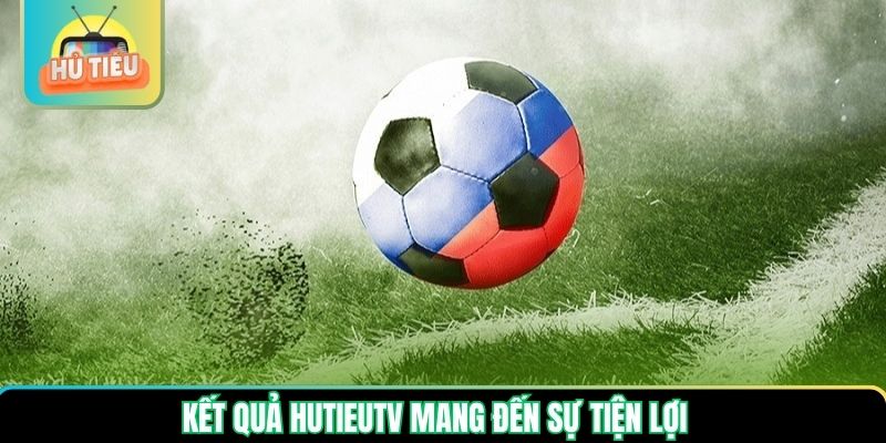 Kết quả Hutieutv mang đến sự tiện lợi Kết quả Hutieutv mang đến sự tiện lợi