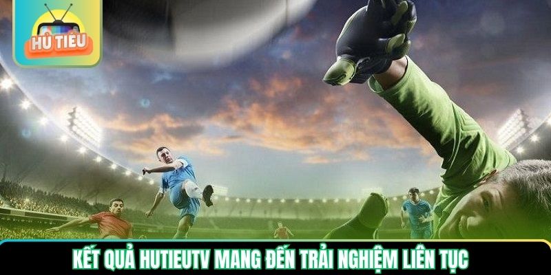 Kết quả Hutieutv mang đến trải nghiệm liên tục