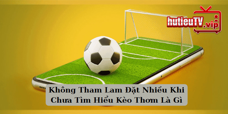 Không Tham Lam Đặt Nhiều Khi Chưa Tìm Hiểu Kèo Thơm Là Gì