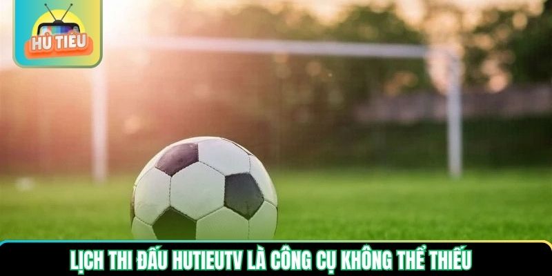 Lịch thi đấu Hutieutv là công cụ không thể thiếu Lịch thi đấu Hutieutv là công cụ không thể thiếu