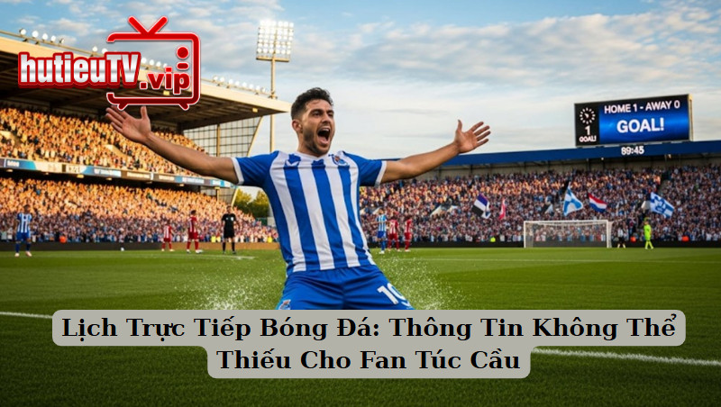 Lịch Trực Tiếp Bóng Đá: Thông Tin Không Thể Thiếu Cho Fan Túc Cầu