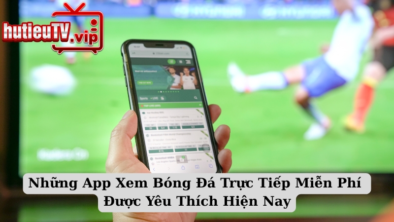 Những App Xem Bóng Đá Trực Tiếp Miễn Phí Được Yêu Thích Hiện Nay