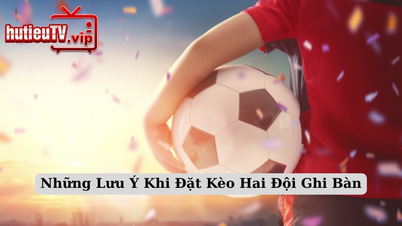 Những Lưu Ý Khi Đặt Kèo Hai Đội Ghi Bàn