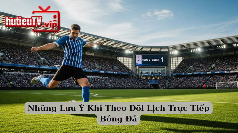 Những Lưu Ý Khi Theo Dõi Lịch Trực Tiếp Bóng Đá