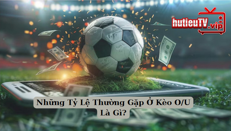 Những Tỷ Lệ Thường Gặp Ở Kèo O/U Là Gì?