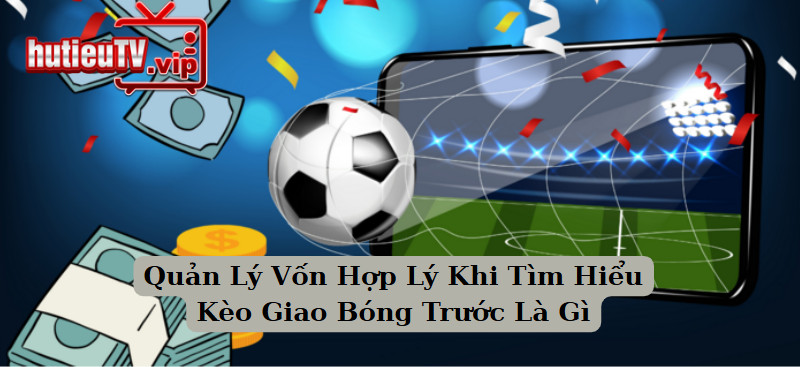 Quản Lý Vốn Hợp Lý Khi Tìm Hiểu Kèo Giao Bóng Trước Là Gì