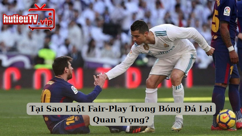 Tại Sao Luật Fair-Play Trong Bóng Đá Lại Quan Trọng?