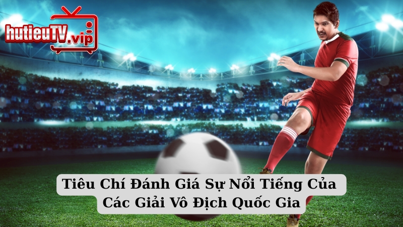 Tiêu Chí Đánh Giá Sự Nổi Tiếng Của Các Giải Vô Địch Quốc Gia