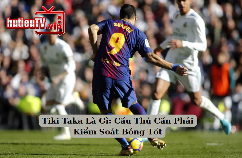Tiki Taka Là Gì: Cầu Thủ Cần Phải Kiểm Soát Bóng Tốt