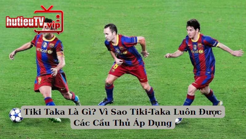 Tiki Taka Là Gì? Vì Sao Tiki-Taka Luôn Được Các Cầu Thủ Áp Dụng