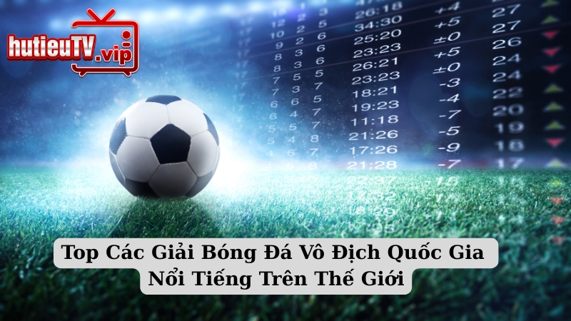 Top Các Giải Bóng Đá Vô Địch Quốc Gia Nổi Tiếng Trên Thế Giới