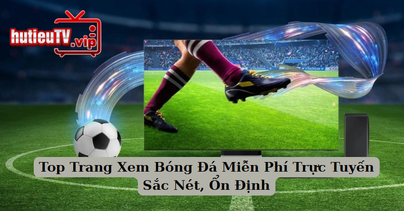 Top Trang Xem Bóng Đá Miễn Phí Trực Tuyến Sắc Nét, Ổn Định