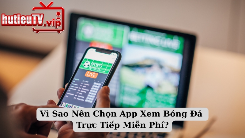 Vì Sao Nên Chọn App Xem Bóng Đá Trực Tiếp Miễn Phí?