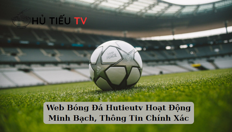 Web Bóng Đá Hutieutv Hoạt Động Minh Bạch, Thông Tin Chính Xác