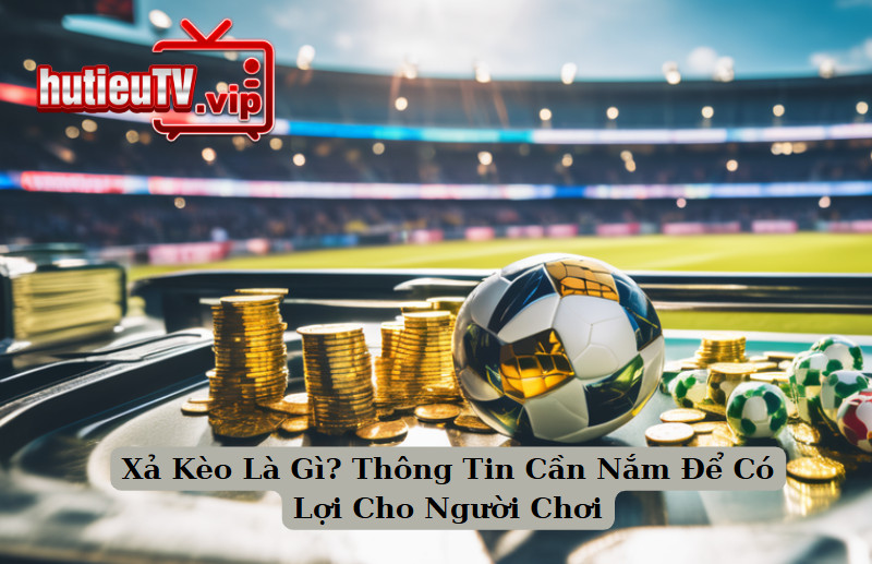 Xả Kèo Là Gì? Thông Tin Cần Nắm Để Có Lợi Cho Người Chơi