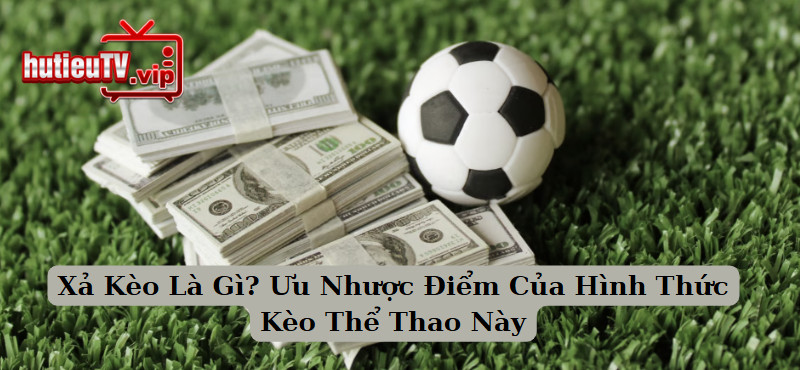 Xả Kèo Là Gì? Ưu Nhược Điểm Của Hình Thức Kèo Thể Thao Này